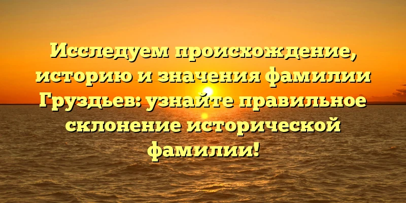 Исследуем происхождение, историю и значения фамилии Груздьев: узнайте правильное склонение исторической фамилии! Исследуем происхождение, историю и значения фамилии Груздьев: узнайте правильное склонение исторической фамилии!