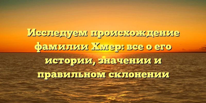 Исследуем происхождение фамилии Хмер: все о его истории, значении и правильном склонении Исследуем происхождение фамилии Хмер: все о его истории, значении и правильном склонении