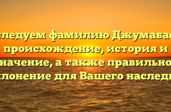 Исследуем фамилию Джумабаева: происхождение, история и значение, а также правильное склонение для Вашего наследия