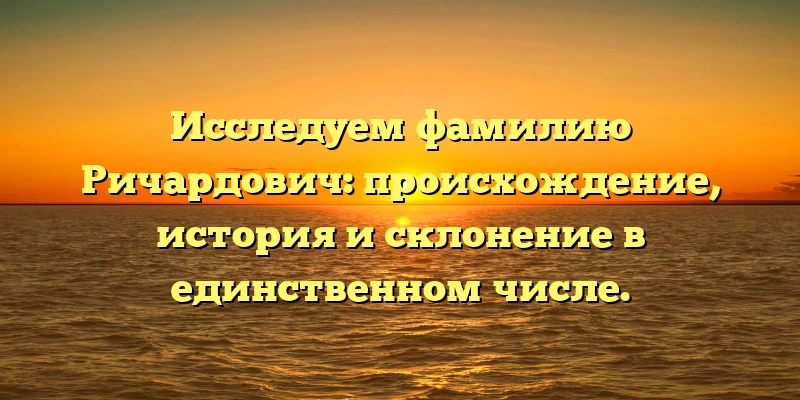 Исследуем фамилию Ричардович: происхождение, история и склонение в единственном числе. Исследуем фамилию Ричардович: происхождение, история и склонение в единственном числе.