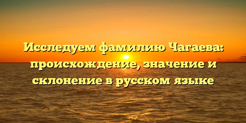 Исследуем фамилию Чагаева: происхождение, значение и склонение в русском языке Исследуем фамилию Чагаева: происхождение, значение и склонение в русском языке