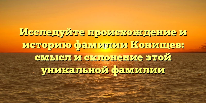 Исследуйте происхождение и историю фамилии Конищев: смысл и склонение этой уникальной фамилии Исследуйте происхождение и историю фамилии Конищев: смысл и склонение этой уникальной фамилии