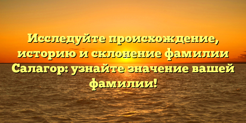 Исследуйте происхождение, историю и склонение фамилии Салагор: узнайте значение вашей фамилии!