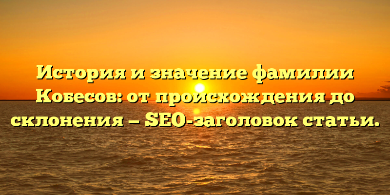 История и значение фамилии Кобесов: от происхождения до склонения — SEO-заголовок статьи.
