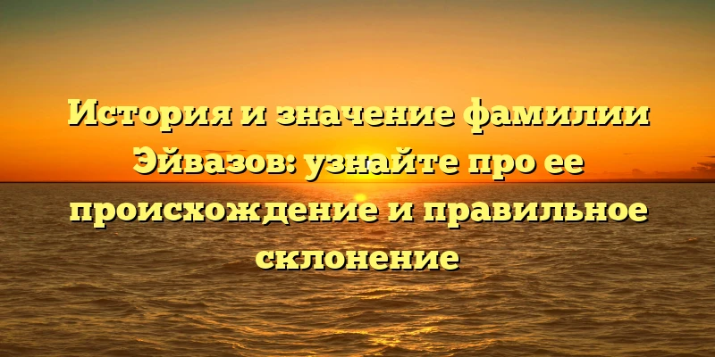 История и значение фамилии Эйвазов: узнайте про ее происхождение и правильное склонение История и значение фамилии Эйвазов: узнайте про ее происхождение и правильное склонение