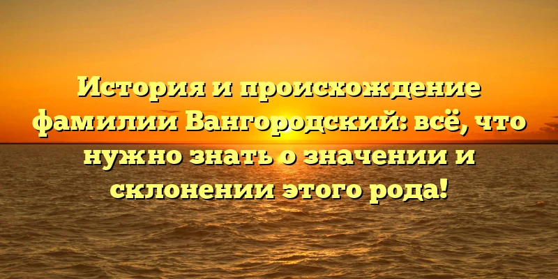 История и происхождение фамилии Вангородский: всё, что нужно знать о значении и склонении этого рода! История и происхождение фамилии Вангородский: всё, что нужно знать о значении и склонении этого рода!