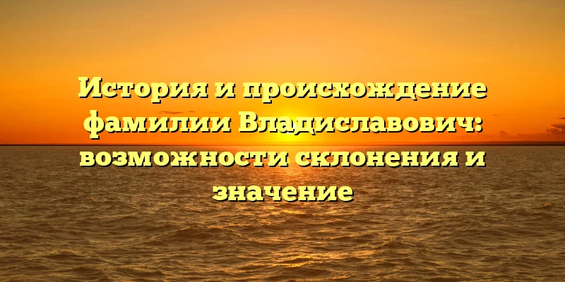 История и происхождение фамилии Владиславович: возможности склонения и значение История и происхождение фамилии Владиславович: возможности склонения и значение
