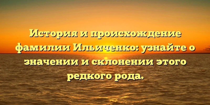 История и происхождение фамилии Ильиченко: узнайте о значении и склонении этого редкого рода.