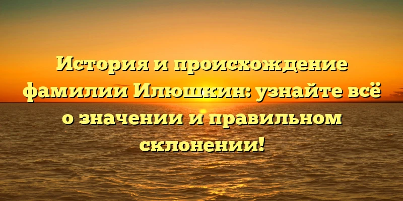История и происхождение фамилии Илюшкин: узнайте всё о значении и правильном склонении! История и происхождение фамилии Илюшкин: узнайте всё о значении и правильном склонении!