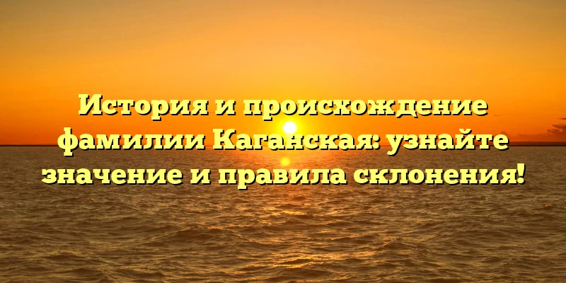 История и происхождение фамилии Каганская: узнайте значение и правила склонения!
