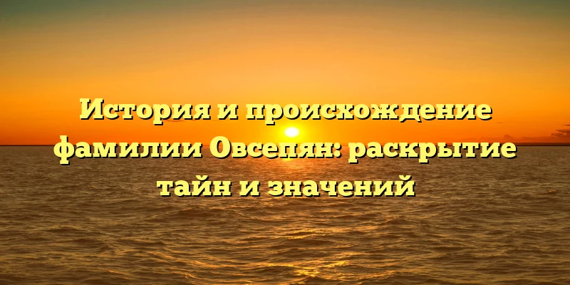 История и происхождение фамилии Овсепян: раскрытие тайн и значений История и происхождение фамилии Овсепян: раскрытие тайн и значений
