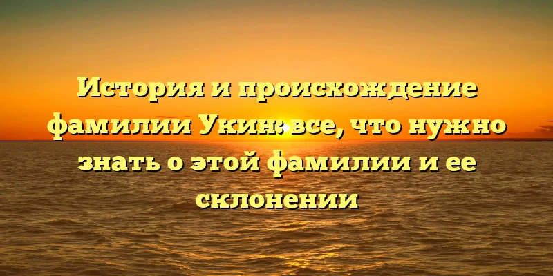 История и происхождение фамилии Укин: все, что нужно знать о этой фамилии и ее склонении История и происхождение фамилии Укин: все, что нужно знать о этой фамилии и ее склонении