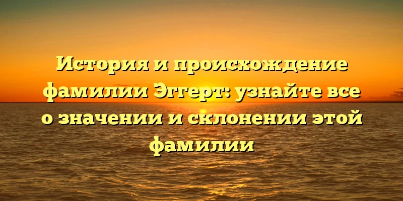 История и происхождение фамилии Эггерт: узнайте все о значении и склонении этой фамилии История и происхождение фамилии Эггерт: узнайте все о значении и склонении этой фамилии