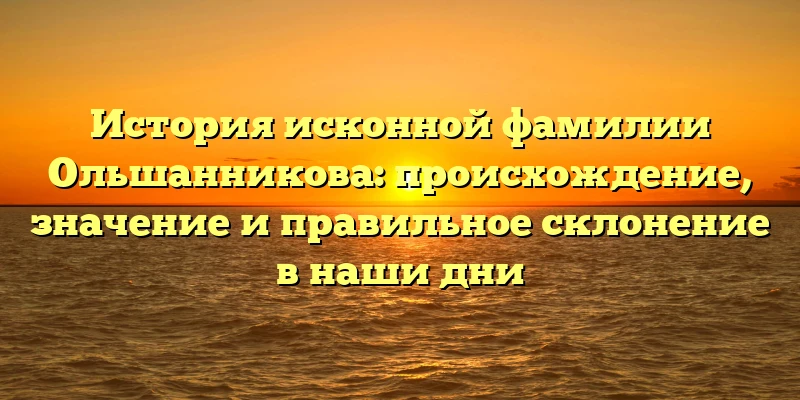 История исконной фамилии Ольшанникова: происхождение, значение и правильное склонение в наши дни История исконной фамилии Ольшанникова: происхождение, значение и правильное склонение в наши дни