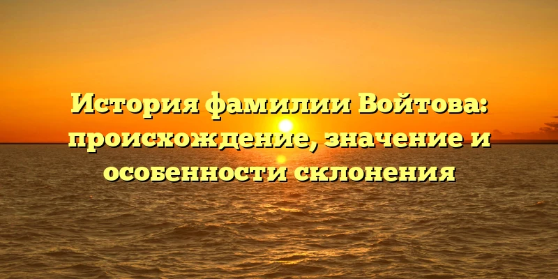 История фамилии Войтова: происхождение, значение и особенности склонения История фамилии Войтова: происхождение, значение и особенности склонения