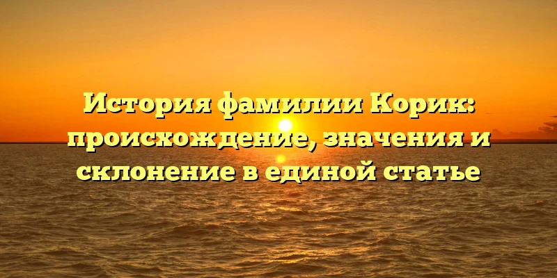 История фамилии Корик: происхождение, значения и склонение в единой статье История фамилии Корик: происхождение, значения и склонение в единой статье