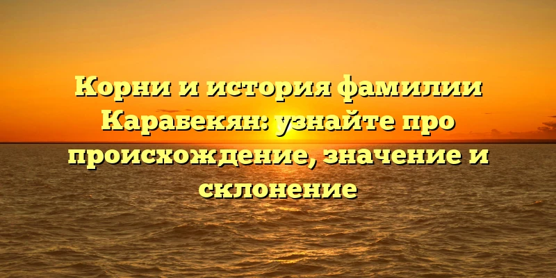 Корни и история фамилии Карабекян: узнайте про происхождение, значение и склонение Корни и история фамилии Карабекян: узнайте про происхождение, значение и склонение