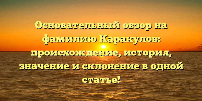 Основательный обзор на фамилию Каракулов: происхождение, история, значение и склонение в одной статье! Основательный обзор на фамилию Каракулов: происхождение, история, значение и склонение в одной статье!