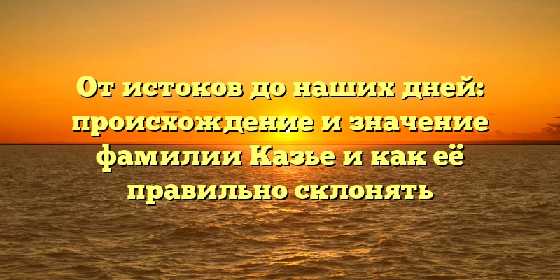 От истоков до наших дней: происхождение и значение фамилии Казье и как её правильно склонять От истоков до наших дней: происхождение и значение фамилии Казье и как её правильно склонять