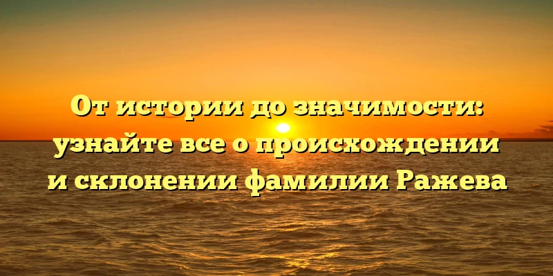 От истории до значимости: узнайте все о происхождении и склонении фамилии Ражева От истории до значимости: узнайте все о происхождении и склонении фамилии Ражева
