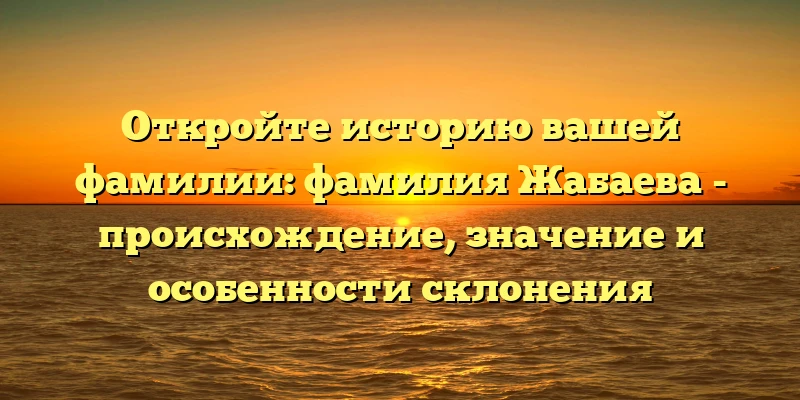 Откройте историю вашей фамилии: фамилия Жабаева - происхождение, значение и особенности склонения Откройте историю вашей фамилии: фамилия Жабаева - происхождение, значение и особенности склонения