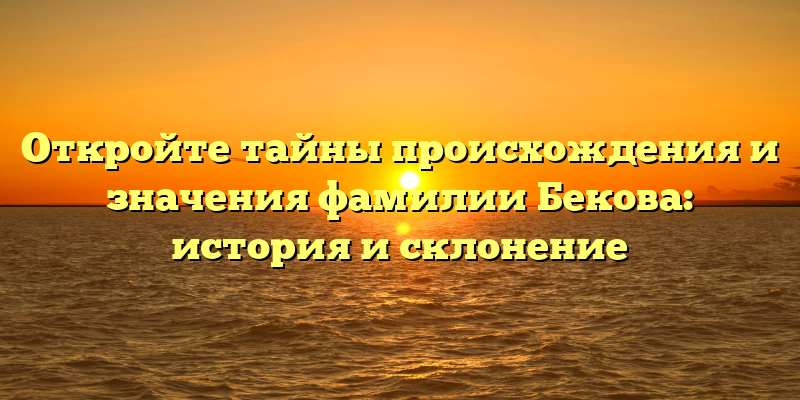 Откройте тайны происхождения и значения фамилии Бекова: история и склонение
