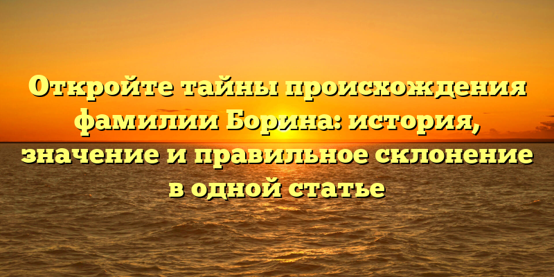 Откройте тайны происхождения фамилии Борина: история, значение и правильное склонение в одной статье