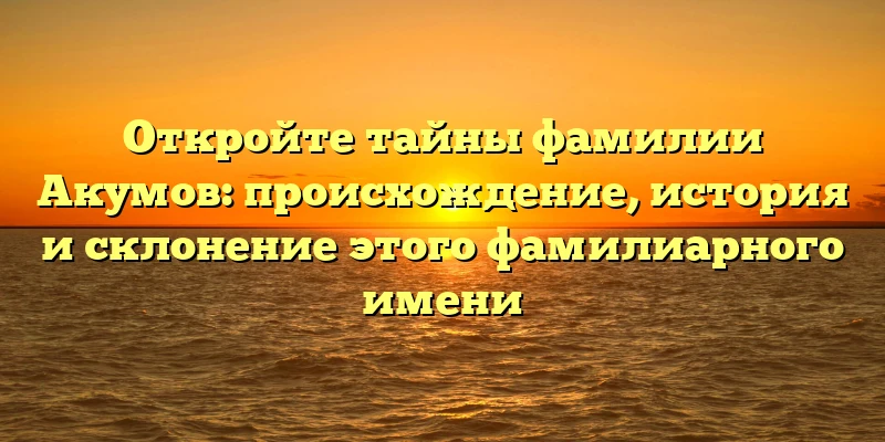 Откройте тайны фамилии Акумов: происхождение, история и склонение этого фамилиарного имени Откройте тайны фамилии Акумов: происхождение, история и склонение этого фамилиарного имени