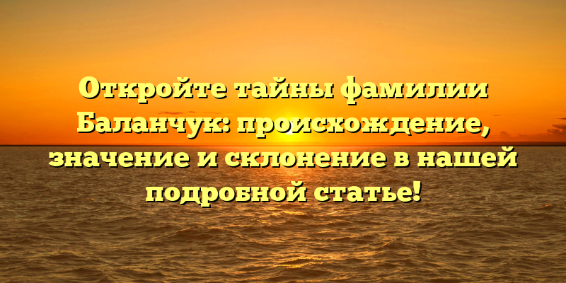 Откройте тайны фамилии Баланчук: происхождение, значение и склонение в нашей подробной статье!