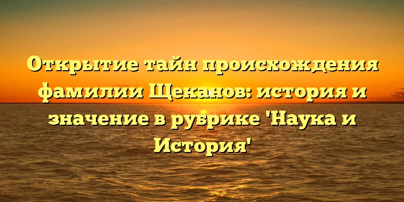 Открытие тайн происхождения фамилии Щеканов: история и значение в рубрике 'Наука и История' Открытие тайн происхождения фамилии Щеканов: история и значение в рубрике 'Наука и История'