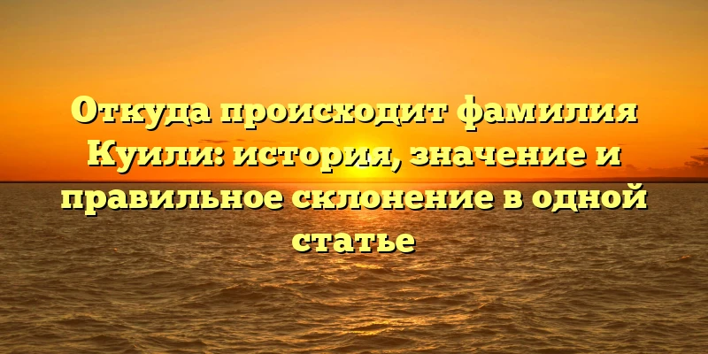 Откуда происходит фамилия Куили: история, значение и правильное склонение в одной статье Откуда происходит фамилия Куили: история, значение и правильное склонение в одной статье