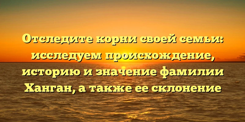 Отследите корни своей семьи: исследуем происхождение, историю и значение фамилии Ханган, а также ее склонение Отследите корни своей семьи: исследуем происхождение, историю и значение фамилии Ханган, а также ее склонение