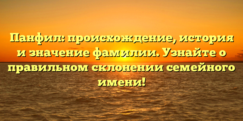 Панфил: происхождение, история и значение фамилии. Узнайте о правильном склонении семейного имени!