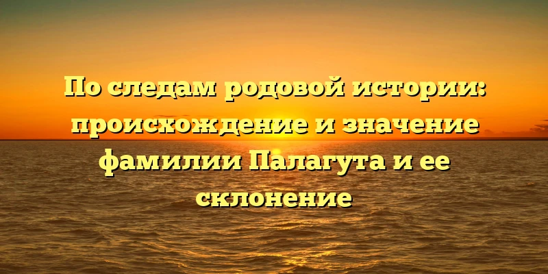 По следам родовой истории: происхождение и значение фамилии Палагута и ее склонение По следам родовой истории: происхождение и значение фамилии Палагута и ее склонение