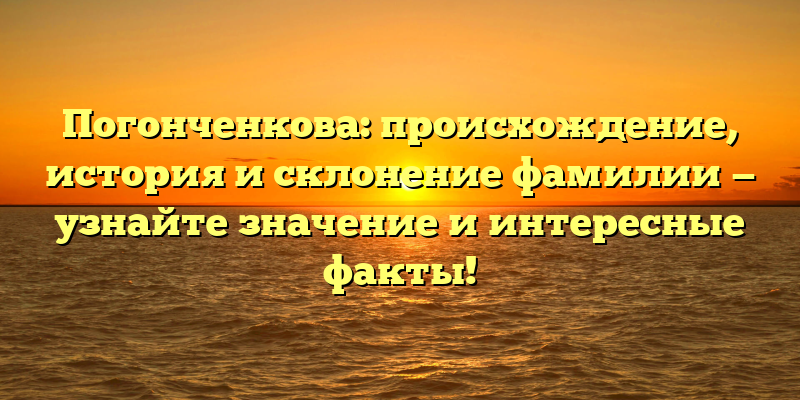 Погонченкова: происхождение, история и склонение фамилии — узнайте значение и интересные факты!
