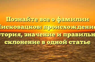 Познайте все о фамилии Писковацков: происхождение, история, значение и правильное склонение в одной статье