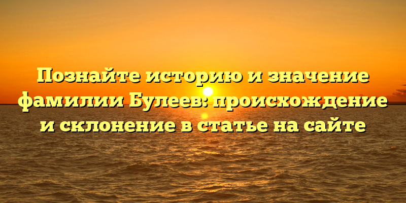 Познайте историю и значение фамилии Булеев: происхождение и склонение в статье на сайте