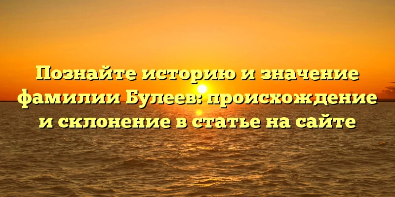 Познайте историю и значение фамилии Булеев: происхождение и склонение в статье на сайте Познайте историю и значение фамилии Булеев: происхождение и склонение в статье на сайте