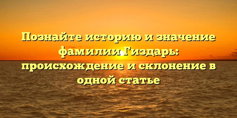 Познайте историю и значение фамилии Гиздарь: происхождение и склонение в одной статье Познайте историю и значение фамилии Гиздарь: происхождение и склонение в одной статье