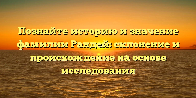 Познайте историю и значение фамилии Рандей: склонение и происхождение на основе исследования Познайте историю и значение фамилии Рандей: склонение и происхождение на основе исследования