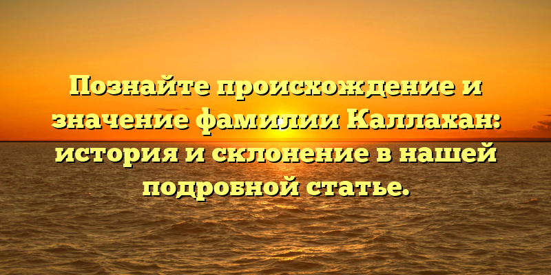 Познайте происхождение и значение фамилии Каллахан: история и склонение в нашей подробной статье.