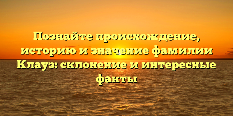 Познайте происхождение, историю и значение фамилии Клауз: склонение и интересные факты
