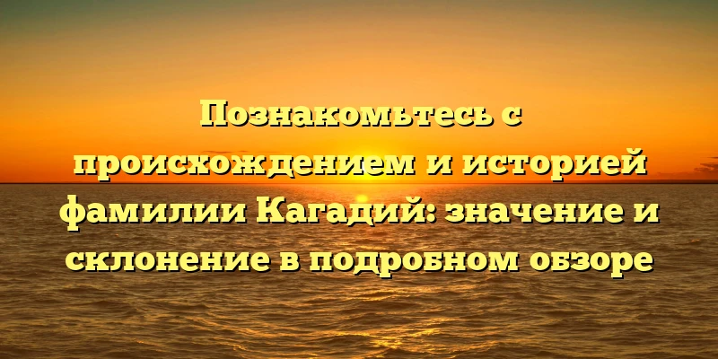 Познакомьтесь с происхождением и историей фамилии Кагадий: значение и склонение в подробном обзоре Познакомьтесь с происхождением и историей фамилии Кагадий: значение и склонение в подробном обзоре