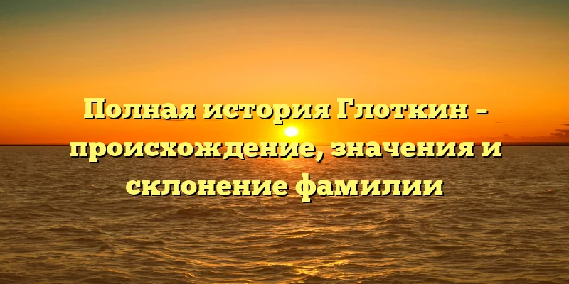 Полная история Глоткин – происхождение, значения и склонение фамилии Полная история Глоткин – происхождение, значения и склонение фамилии
