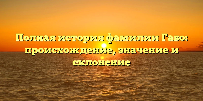 Полная история фамилии Габо: происхождение, значение и склонение Полная история фамилии Габо: происхождение, значение и склонение