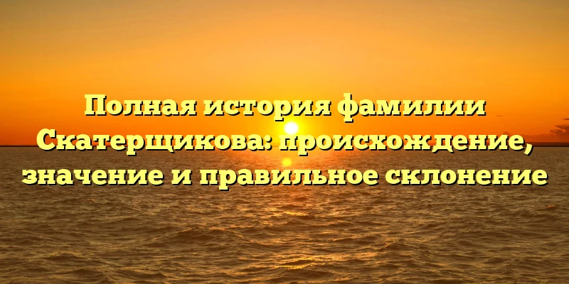 Полная история фамилии Скатерщикова: происхождение, значение и правильное склонение Полная история фамилии Скатерщикова: происхождение, значение и правильное склонение