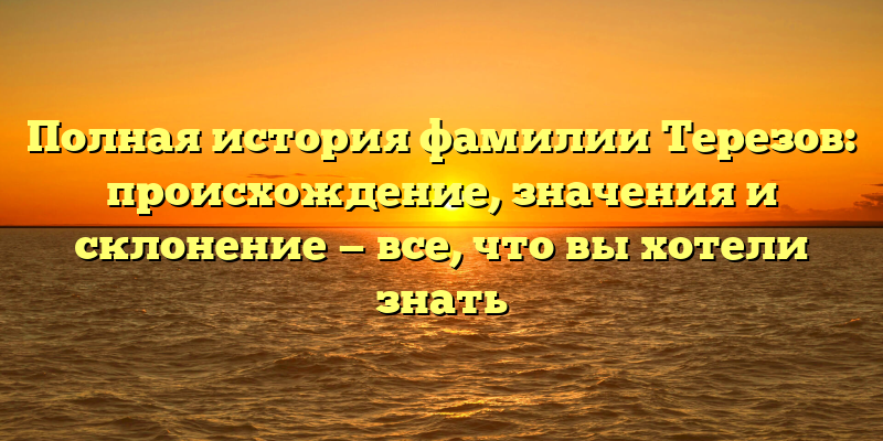 Полная история фамилии Терезов: происхождение, значения и склонение — все, что вы хотели знать