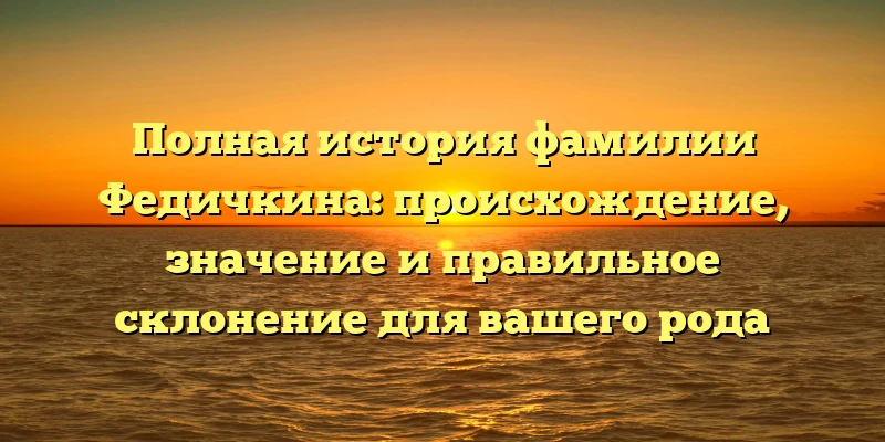 Полная история фамилии Федичкина: происхождение, значение и правильное склонение для вашего рода Полная история фамилии Федичкина: происхождение, значение и правильное склонение для вашего рода