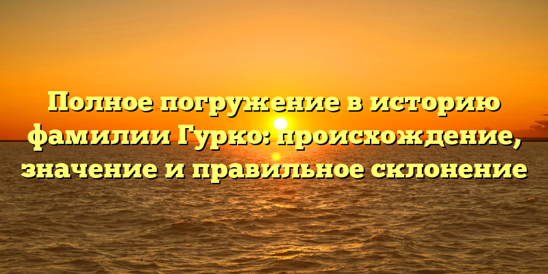 Полное погружение в историю фамилии Гурко: происхождение, значение и правильное склонение