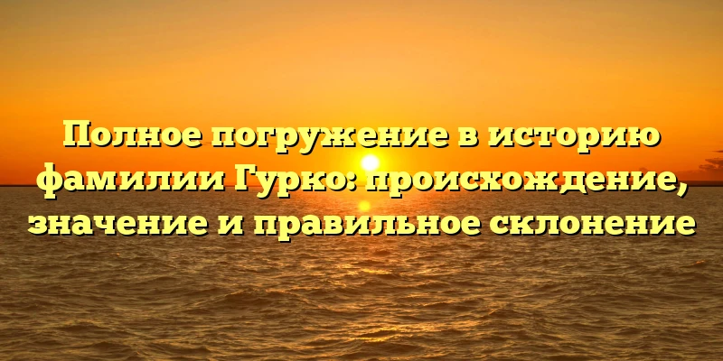 Полное погружение в историю фамилии Гурко: происхождение, значение и правильное склонение Полное погружение в историю фамилии Гурко: происхождение, значение и правильное склонение